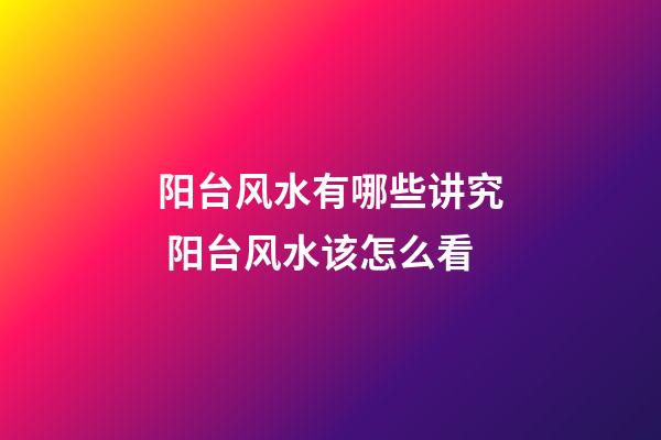 阳台风水有哪些讲究 阳台风水该怎么看